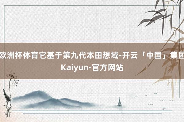 欧洲杯体育它基于第九代本田想域-开云「中国」集团Kaiyun·官方网站