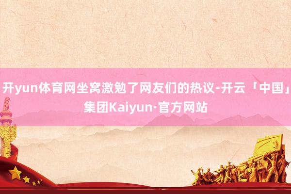 开yun体育网坐窝激勉了网友们的热议-开云「中国」集团Kaiyun·官方网站