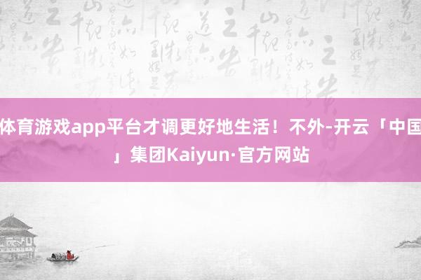 体育游戏app平台才调更好地生活！不外-开云「中国」集团Kaiyun·官方网站