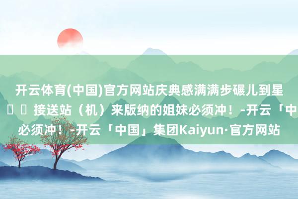 开云体育(中国)官方网站庆典感满满步碾儿到星光夜市8分钟酒店还🆓接送站（机）来版纳的姐妹必须冲！-开云「中国」集团Kaiyun·官方网站