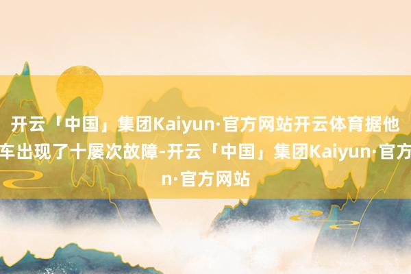 开云「中国」集团Kaiyun·官方网站开云体育据他说新车出现了十屡次故障-开云「中国」集团Kaiyun·官方网站