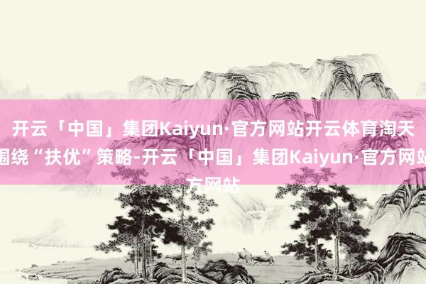 开云「中国」集团Kaiyun·官方网站开云体育淘天围绕“扶优”策略-开云「中国」集团Kaiyun·官方网站