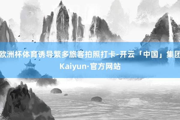 欧洲杯体育诱导繁多旅客拍照打卡-开云「中国」集团Kaiyun·官方网站
