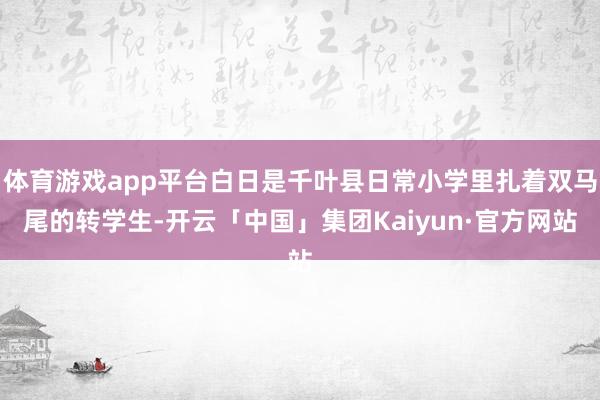 体育游戏app平台白日是千叶县日常小学里扎着双马尾的转学生-开云「中国」集团Kaiyun·官方网站