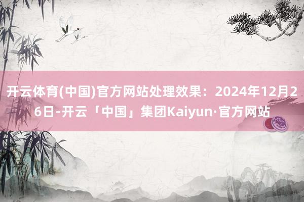 开云体育(中国)官方网站处理效果：2024年12月26日-开云「中国」集团Kaiyun·官方网站