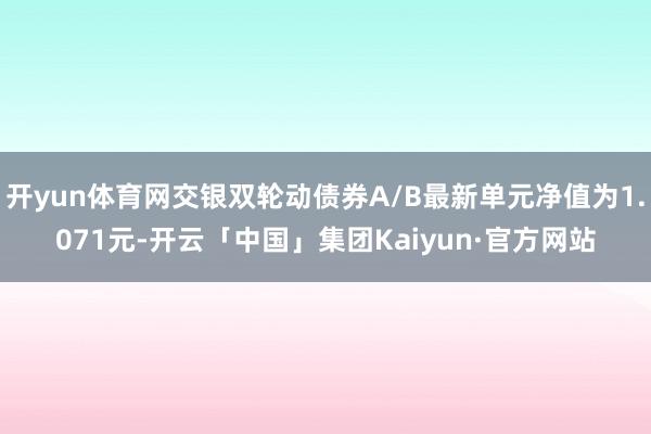 开yun体育网交银双轮动债券A/B最新单元净值为1.071元-开云「中国」集团Kaiyun·官方网站