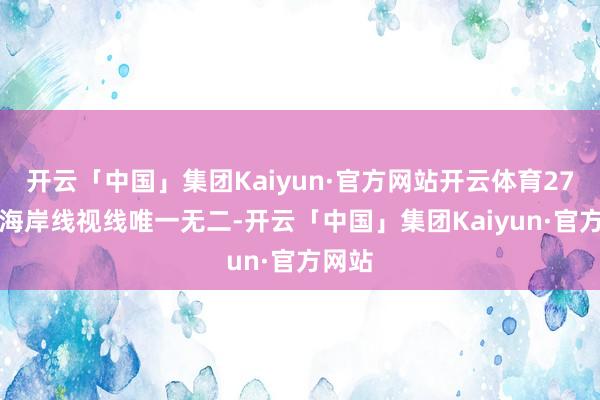 开云「中国」集团Kaiyun·官方网站开云体育270°的海岸线视线唯一无二-开云「中国」集团Kaiyun·官方网站