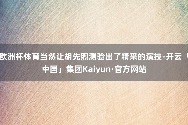 欧洲杯体育当然让胡先煦测验出了精采的演技-开云「中国」集团Kaiyun·官方网站