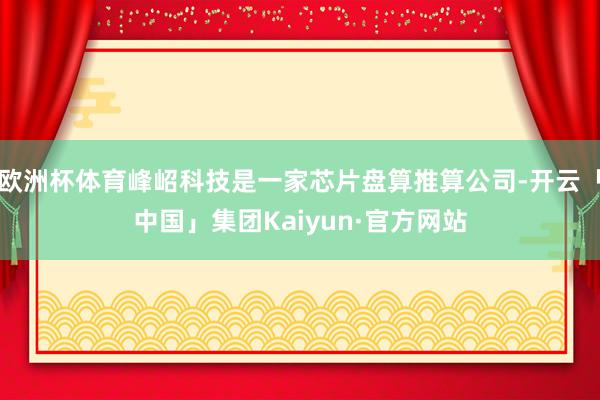 欧洲杯体育峰岹科技是一家芯片盘算推算公司-开云「中国」集团Kaiyun·官方网站