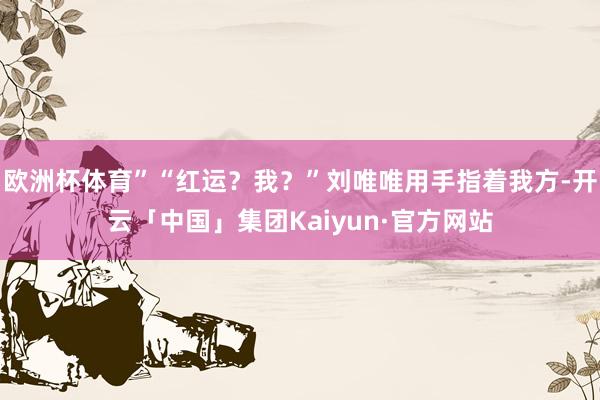 欧洲杯体育”“红运？我？”刘唯唯用手指着我方-开云「中国」集团Kaiyun·官方网站