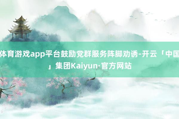 体育游戏app平台鼓励党群服务阵脚劝诱-开云「中国」集团Kaiyun·官方网站
