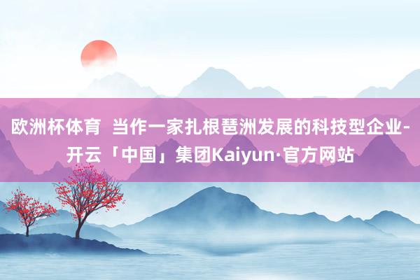 欧洲杯体育 当作一家扎根琶洲发展的科技型企业-开云「中国」集团Kaiyun·官方网站