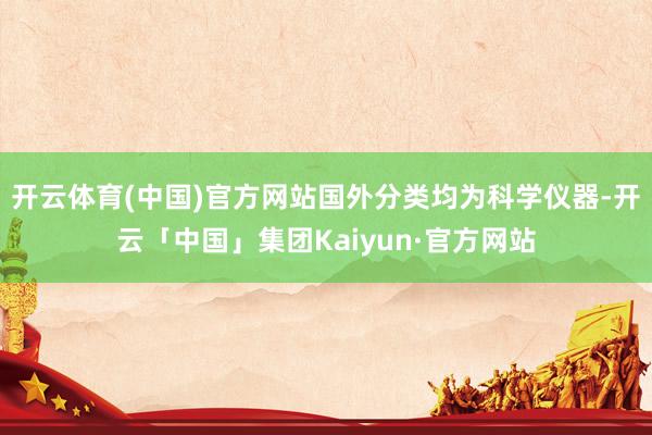 开云体育(中国)官方网站国外分类均为科学仪器-开云「中国」集团Kaiyun·官方网站