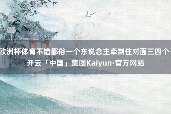 欧洲杯体育不错鄙俗一个东说念主牵制住对面三四个-开云「中国」集团Kaiyun·官方网站