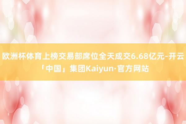 欧洲杯体育上榜交易部席位全天成交6.68亿元-开云「中国」集团Kaiyun·官方网站
