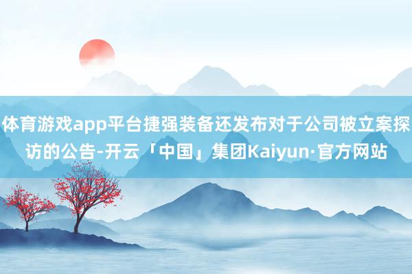 体育游戏app平台捷强装备还发布对于公司被立案探访的公告-开云「中国」集团Kaiyun·官方网站
