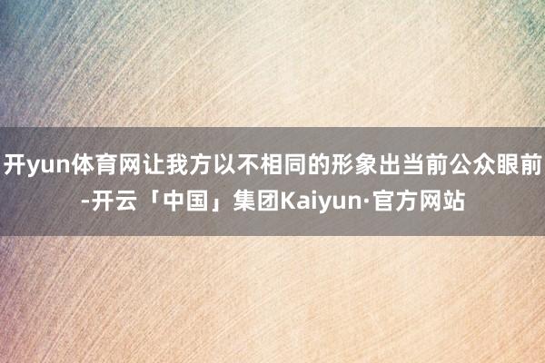 开yun体育网让我方以不相同的形象出当前公众眼前-开云「中国」集团Kaiyun·官方网站