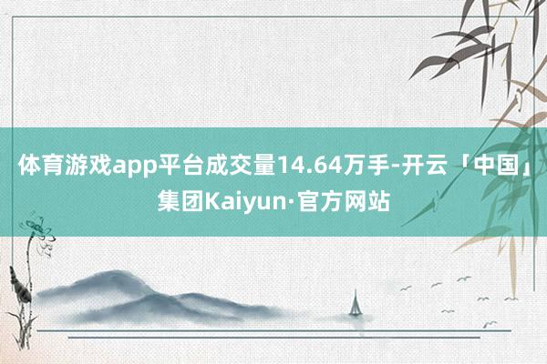 体育游戏app平台成交量14.64万手-开云「中国」集团Kaiyun·官方网站