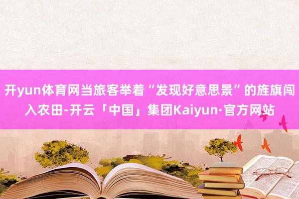 开yun体育网当旅客举着“发现好意思景”的旌旗闯入农田-开云「中国」集团Kaiyun·官方网站