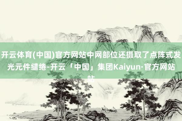 开云体育(中国)官方网站中网部位还摄取了点阵式发光元件缱绻-开云「中国」集团Kaiyun·官方网站