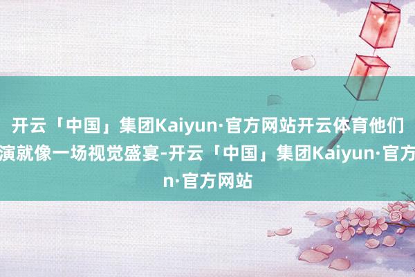 开云「中国」集团Kaiyun·官方网站开云体育他们的扮演就像一场视觉盛宴-开云「中国」集团Kaiyun·官方网站