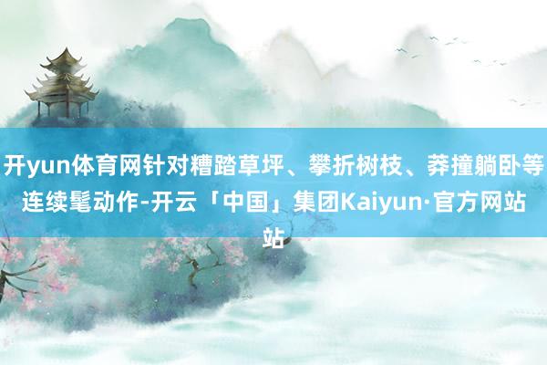 开yun体育网针对糟踏草坪、攀折树枝、莽撞躺卧等连续髦动作-开云「中国」集团Kaiyun·官方网站