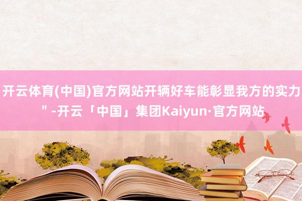 开云体育(中国)官方网站开辆好车能彰显我方的实力＂-开云「中国」集团Kaiyun·官方网站