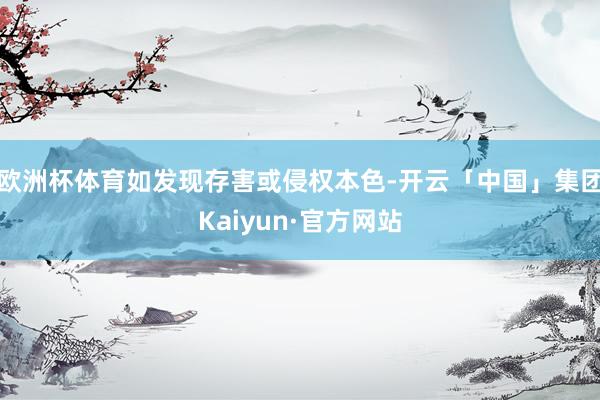 欧洲杯体育如发现存害或侵权本色-开云「中国」集团Kaiyun·官方网站