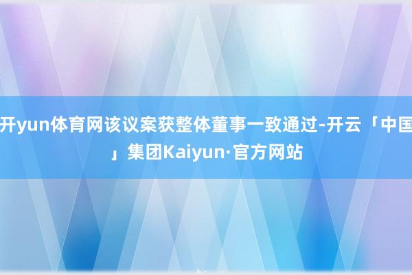 开yun体育网该议案获整体董事一致通过-开云「中国」集团Kaiyun·官方网站