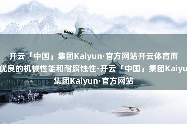 开云「中国」集团Kaiyun·官方网站开云体育而冷拉管以其优良的机械性能和耐腐蚀性-开云「中国」集团Kaiyun·官方网站