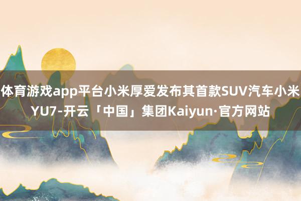 体育游戏app平台小米厚爱发布其首款SUV汽车小米YU7-开云「中国」集团Kaiyun·官方网站