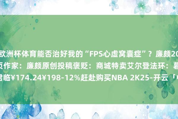 欧洲杯体育能否治好我的“FPS心虚窝囊症”？廉颇2025-05-26复返专栏首页作家：廉颇原创投稿褒贬：商城特卖艾尔登法环：暮夜君临¥174.24¥198-12%赶赴购买NBA 2K25-开云「中国」集团Kaiyun·官方网站