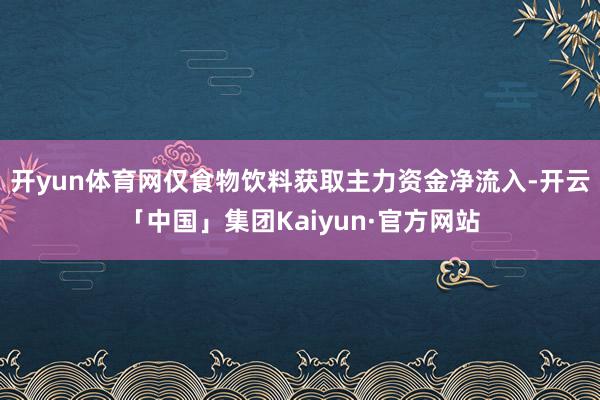 开yun体育网仅食物饮料获取主力资金净流入-开云「中国」集团Kaiyun·官方网站