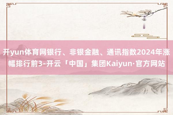 开yun体育网银行、非银金融、通讯指数2024年涨幅排行前3-开云「中国」集团Kaiyun·官方网站
