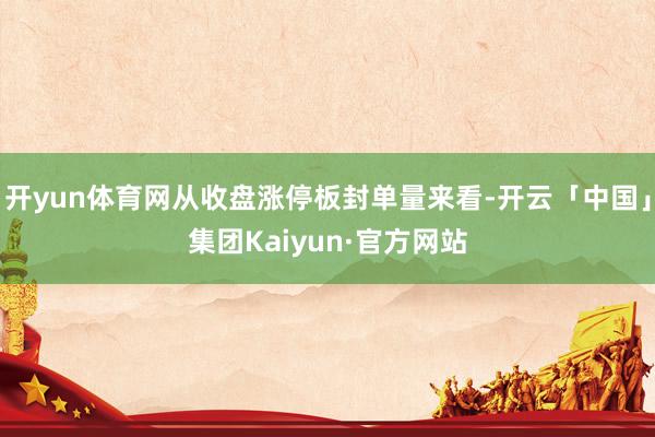 开yun体育网从收盘涨停板封单量来看-开云「中国」集团Kaiyun·官方网站