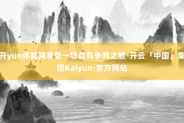开yun体育网享受一场百鸟争鸣之旅-开云「中国」集团Kaiyun·官方网站