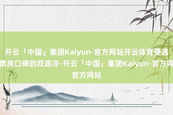开云「中国」集团Kaiyun·官方网站开云体育便遇到票房口碑的双遇冷-开云「中国」集团Kaiyun·官方网站