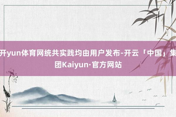 开yun体育网统共实践均由用户发布-开云「中国」集团Kaiyun·官方网站