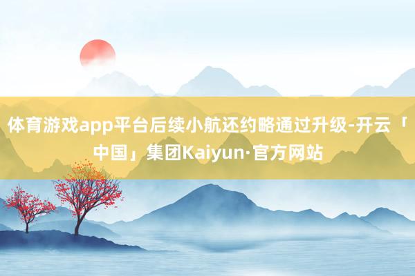 体育游戏app平台后续小航还约略通过升级-开云「中国」集团Kaiyun·官方网站