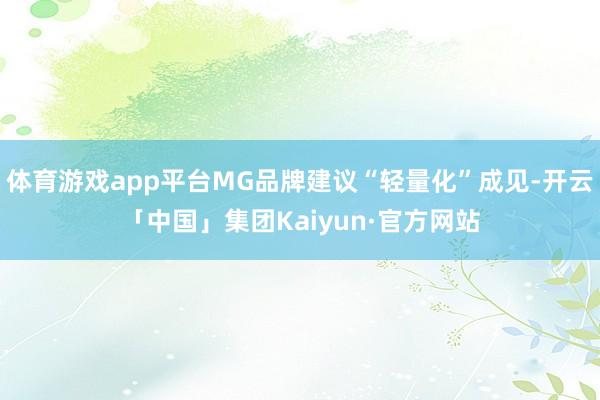 体育游戏app平台MG品牌建议“轻量化”成见-开云「中国」集团Kaiyun·官方网站