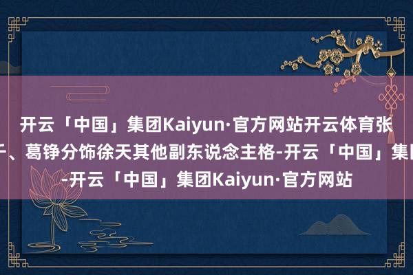 开云「中国」集团Kaiyun·官方网站开云体育张一山、董子健、孙千、葛铮分饰徐天其他副东说念主格-开云「中国」集团Kaiyun·官方网站