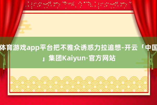 体育游戏app平台把不雅众诱惑力拉追想-开云「中国」集团Kaiyun·官方网站