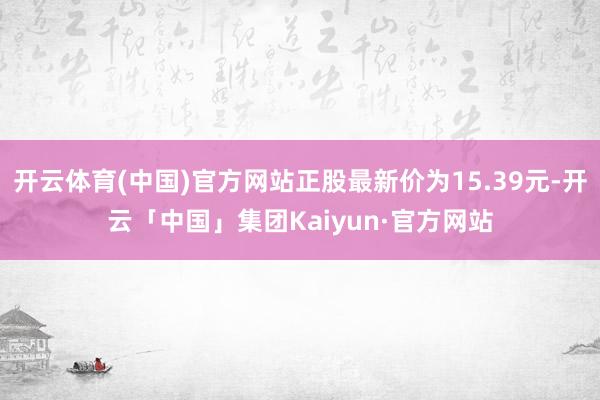 开云体育(中国)官方网站正股最新价为15.39元-开云「中国」集团Kaiyun·官方网站