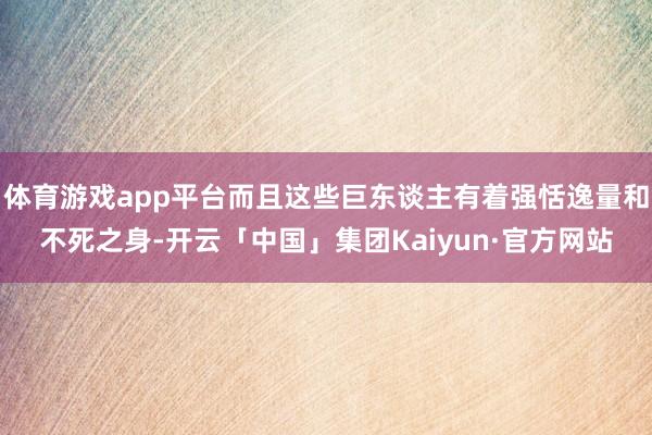 体育游戏app平台而且这些巨东谈主有着强恬逸量和不死之身-开云「中国」集团Kaiyun·官方网站