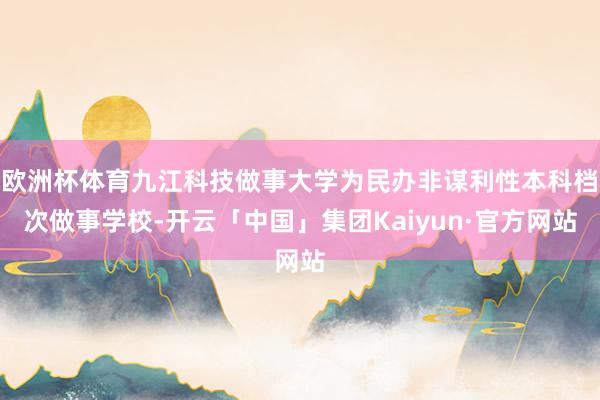 欧洲杯体育九江科技做事大学为民办非谋利性本科档次做事学校-开云「中国」集团Kaiyun·官方网站