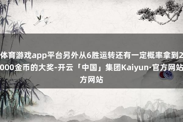 体育游戏app平台另外从6胜运转还有一定概率拿到2000金币的大奖-开云「中国」集团Kaiyun·官方网站