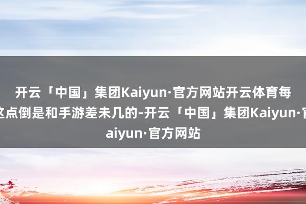 开云「中国」集团Kaiyun·官方网站开云体育每周轮流这点倒是和手游差未几的-开云「中国」集团Kaiyun·官方网站