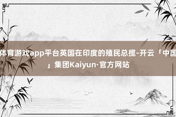 体育游戏app平台英国在印度的殖民总揽-开云「中国」集团Kaiyun·官方网站