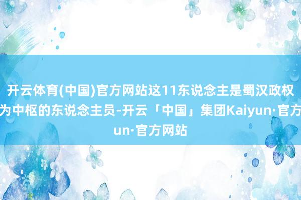 开云体育(中国)官方网站这11东说念主是蜀汉政权中最为中枢的东说念主员-开云「中国」集团Kaiyun·官方网站