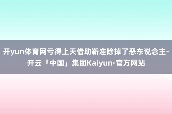 开yun体育网亏得上天借助靳准除掉了恶东说念主-开云「中国」集团Kaiyun·官方网站
